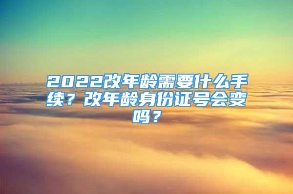 2022改年龄需要什么手续？改年龄身份证号会变吗？