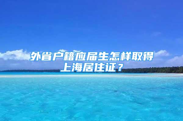 外省户籍应届生怎样取得上海居住证？