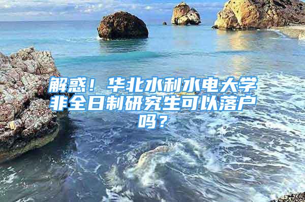 解惑！华北水利水电大学非全日制研究生可以落户吗？