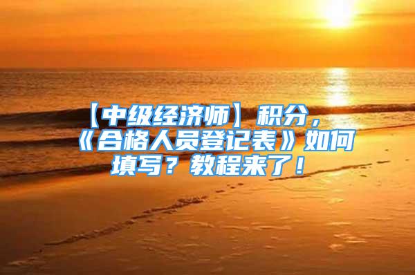 【中级经济师】积分，《合格人员登记表》如何填写？教程来了！