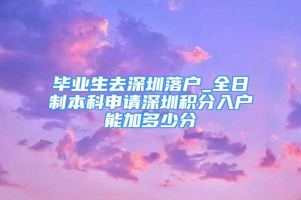 毕业生去深圳落户_全日制本科申请深圳积分入户能加多少分