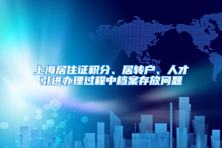 上海居住证积分、居转户、人才引进办理过程中档案存放问题