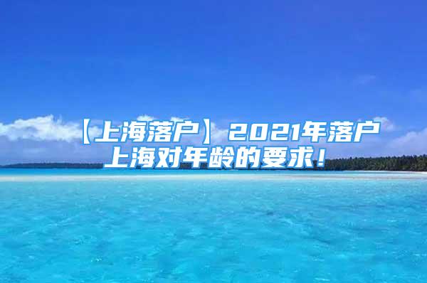 【上海落户】2021年落户上海对年龄的要求！