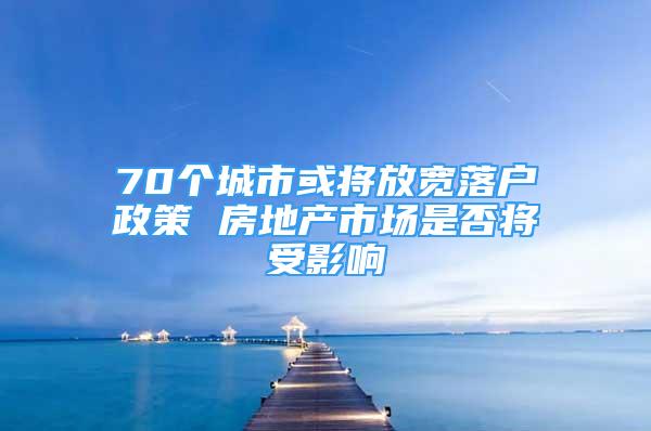 70个城市或将放宽落户政策 房地产市场是否将受影响