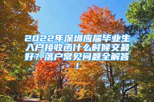 2022年深圳应届毕业生入户接收函什么时候交最好？落户常见问题全解答!