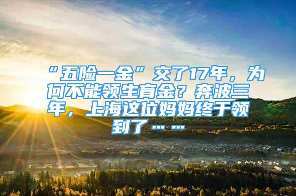 “五险一金”交了17年，为何不能领生育金？奔波三年，上海这位妈妈终于领到了……