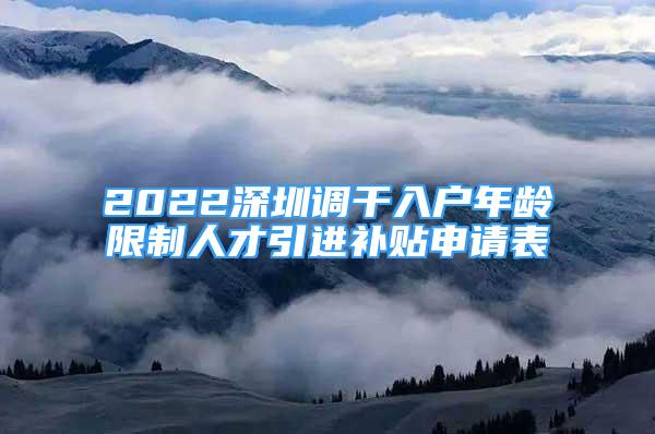 2022深圳调干入户年龄限制人才引进补贴申请表