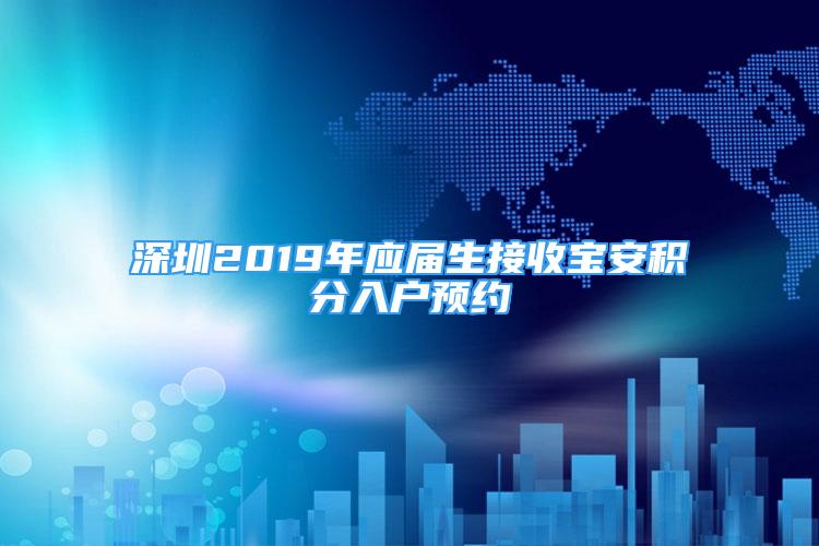 深圳2019年应届生接收宝安积分入户预约