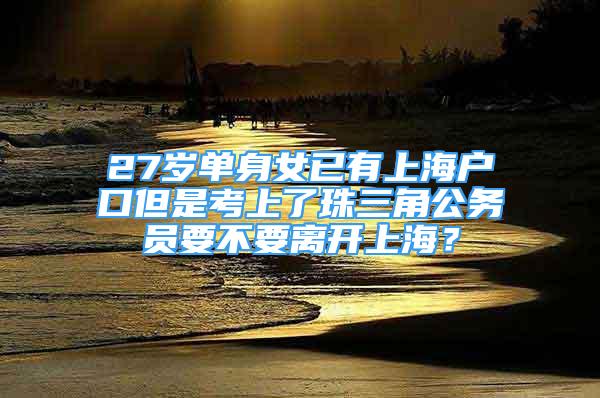 27岁单身女已有上海户口但是考上了珠三角公务员要不要离开上海？