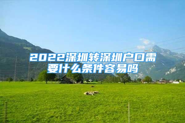 2022深圳转深圳户口需要什么条件容易吗