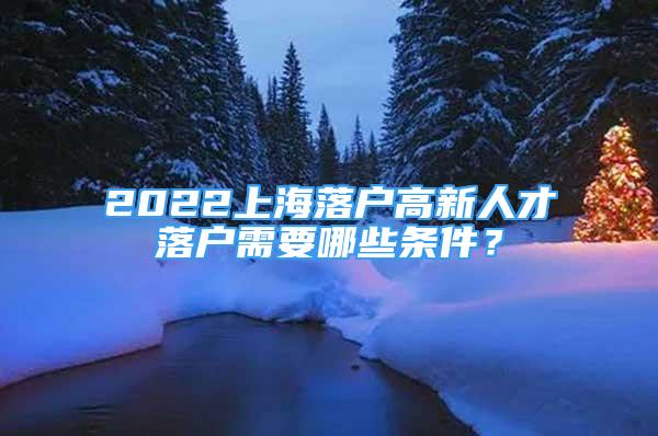 2022上海落户高新人才落户需要哪些条件？