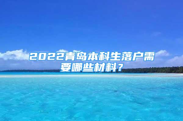 2022青岛本科生落户需要哪些材料？