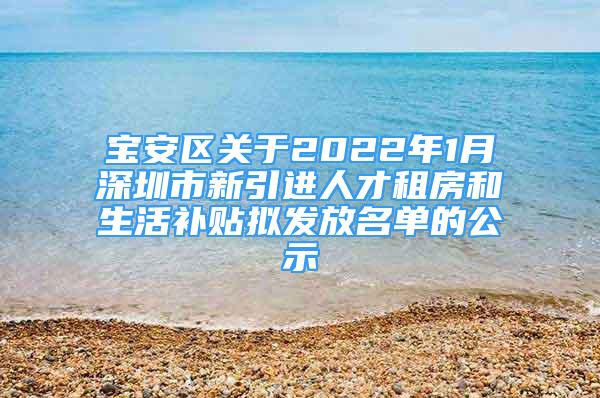 宝安区关于2022年1月深圳市新引进人才租房和生活补贴拟发放名单的公示