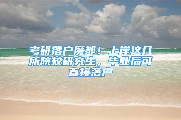 考研落户魔都！上岸这几所院校研究生，毕业后可直接落户