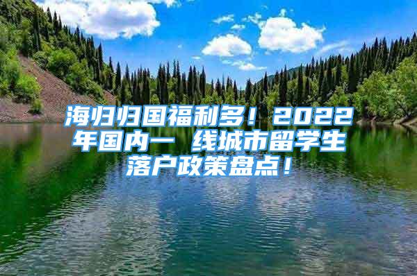 海归归国福利多！2022年国内一 线城市留学生落户政策盘点！