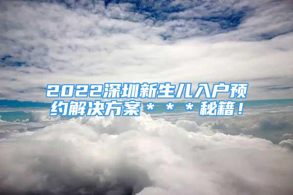 2022深圳新生儿入户预约解决方案＊＊＊秘籍！