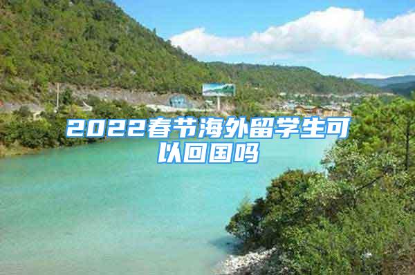 2022春节海外留学生可以回国吗