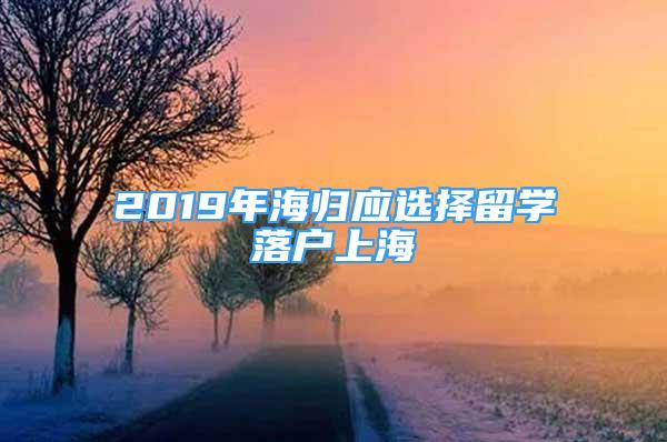 2019年海归应选择留学落户上海