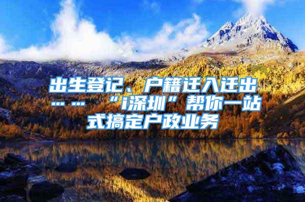 出生登记、户籍迁入迁出…… “i深圳”帮你一站式搞定户政业务