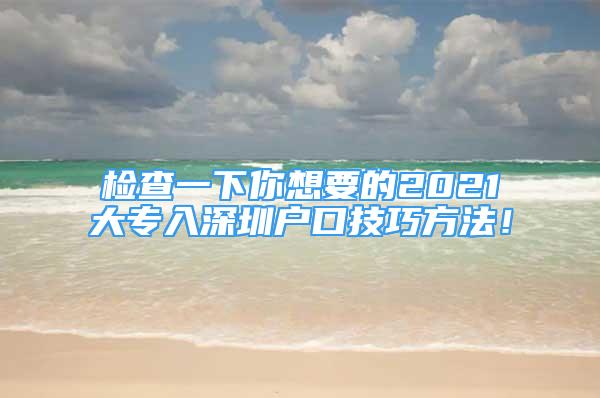 检查一下你想要的2021大专入深圳户口技巧方法！