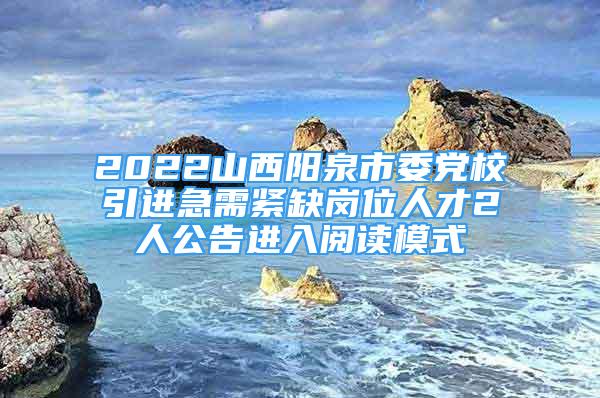 2022山西阳泉市委党校引进急需紧缺岗位人才2人公告进入阅读模式