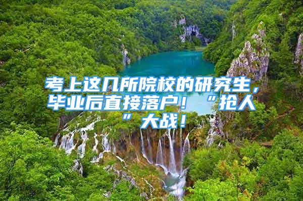 考上这几所院校的研究生，毕业后直接落户！“抢人”大战！