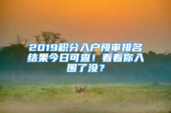 2019积分入户预审排名结果今日可查！看看你入围了没？