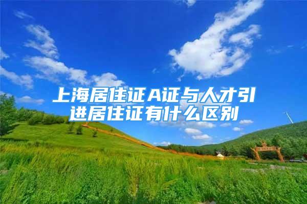 上海居住证A证与人才引进居住证有什么区别