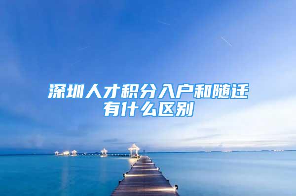 深圳人才积分入户和随迁有什么区别