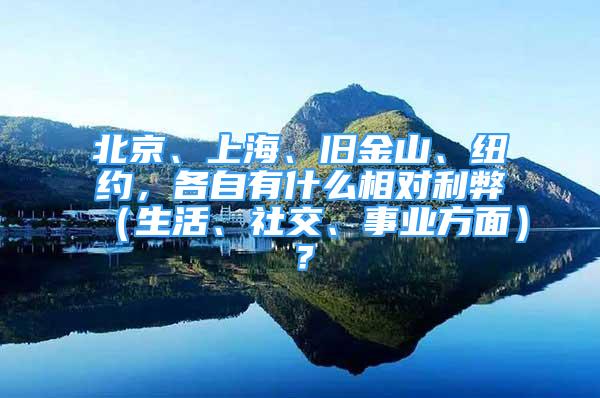 北京、上海、旧金山、纽约，各自有什么相对利弊（生活、社交、事业方面）？