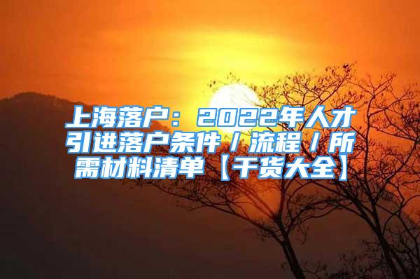 上海落户：2022年人才引进落户条件／流程／所需材料清单【干货大全】