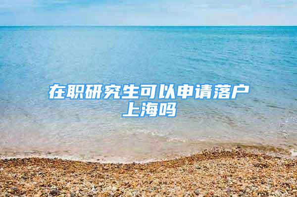 在职研究生可以申请落户上海吗