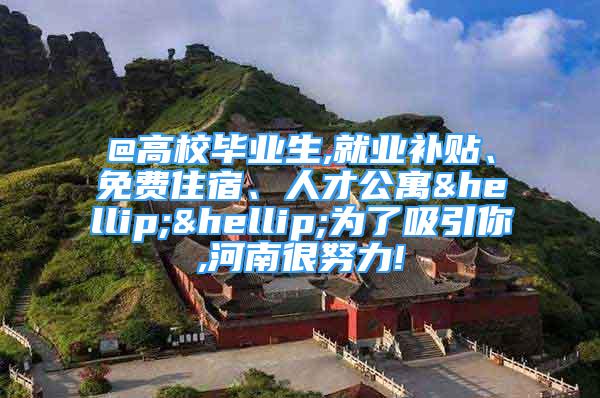 @高校毕业生,就业补贴、免费住宿、人才公寓……为了吸引你,河南很努力!