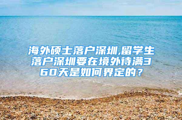 海外硕士落户深圳,留学生落户深圳要在境外待满360天是如何界定的？