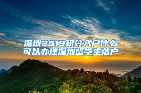 深圳2019积分入户什么可以办理深圳留学生落户