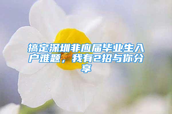 搞定深圳非应届毕业生入户难题，我有2招与你分享