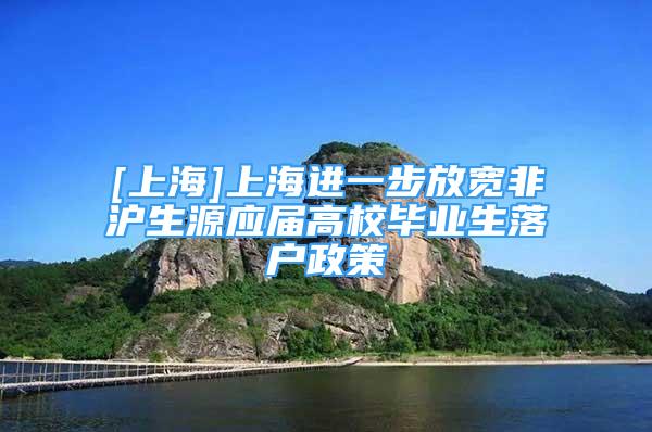 [上海]上海进一步放宽非沪生源应届高校毕业生落户政策