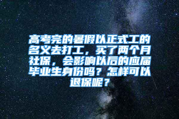 高考完的暑假以正式工的名义去打工，买了两个月社保，会影响以后的应届毕业生身份吗？怎样可以退保呢？