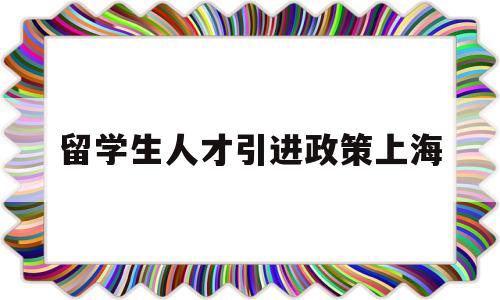 留学生人才引进政策上海(上海市人才引进落户政策留学生) 留学生入户深圳