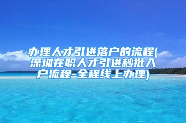 办理人才引进落户的流程(深圳在职人才引进秒批入户流程-全程线上办理)