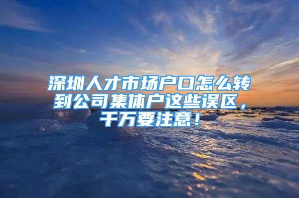 深圳人才市场户口怎么转到公司集体户这些误区，千万要注意！