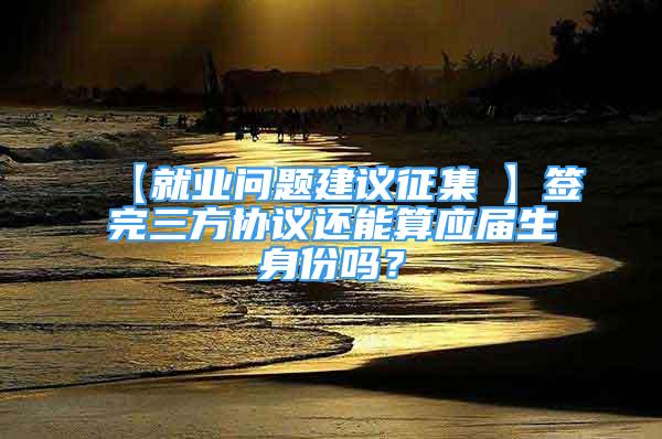 【就业问题建议征集①】签完三方协议还能算应届生身份吗？