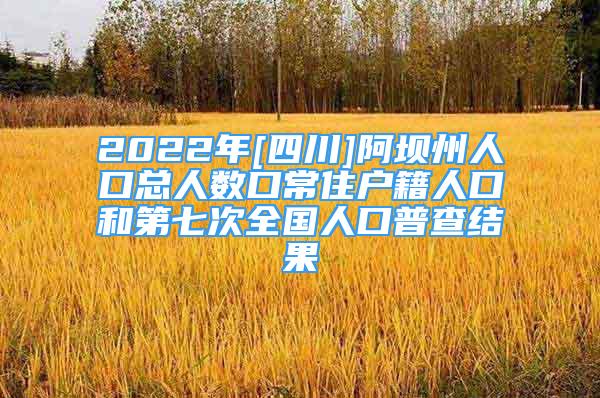 2022年[四川]阿坝州人口总人数口常住户籍人口和第七次全国人口普查结果