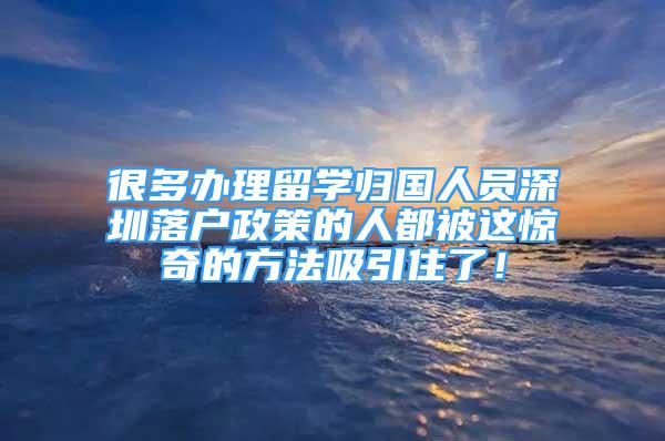 很多办理留学归国人员深圳落户政策的人都被这惊奇的方法吸引住了！