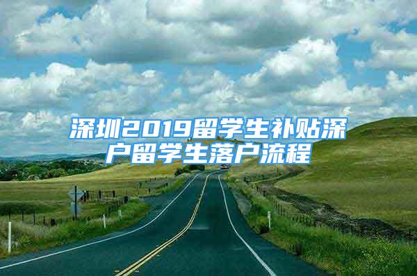 深圳2019留学生补贴深户留学生落户流程