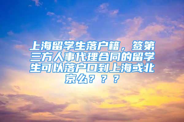 上海留学生落户籍，签第三方人事代理合同的留学生可以落户口到上海或北京么？？？