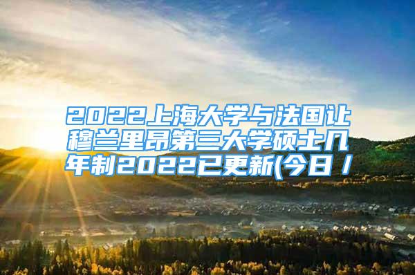 2022上海大学与法国让穆兰里昂第三大学硕士几年制2022已更新(今日／