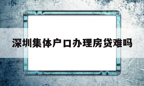 深圳集体户口办理房贷难吗(深圳集体户口办理房贷难吗吗) 大专入户深圳