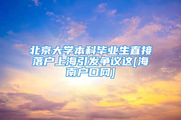 北京大学本科毕业生直接落户上海引发争议这[海南户口网]