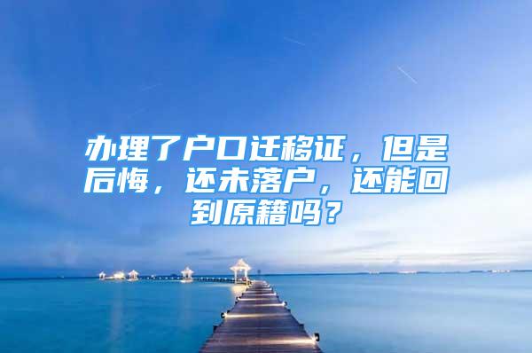 办理了户口迁移证，但是后悔，还未落户，还能回到原籍吗？